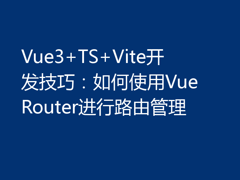 Vue3+TS+Vite开发技巧：如何使用Vue Router进行路由管理