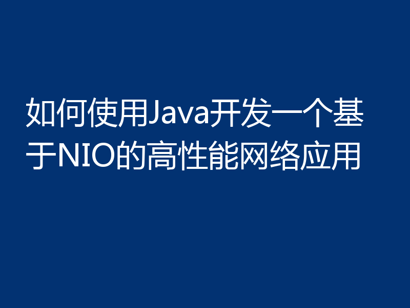 如何使用Java开发一个基于NIO的高性能网络应用