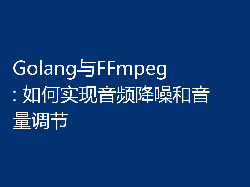 Golang与FFmpeg: 如何实现音频降噪和音量调节