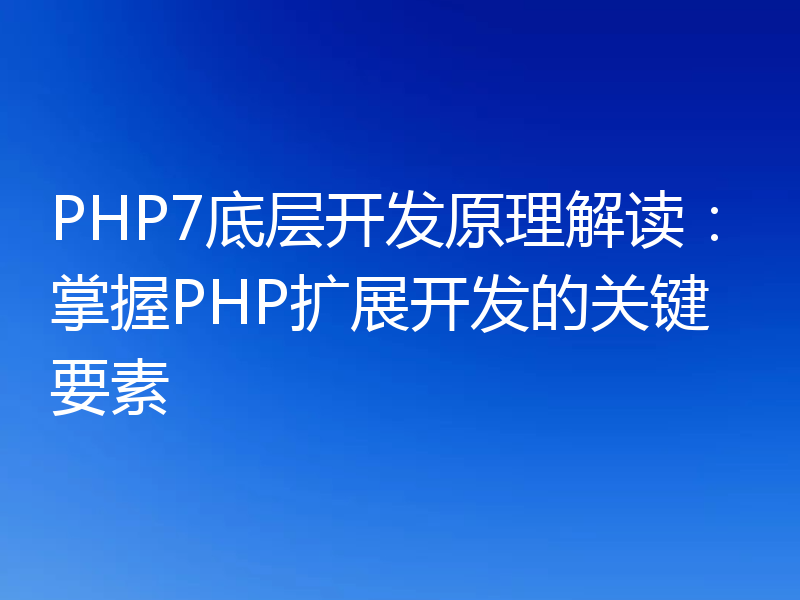 PHP7底层开发原理解读：掌握PHP扩展开发的关键要素