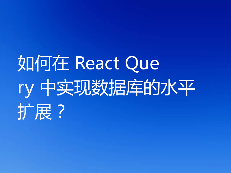 如何在 React Query 中实现数据库的水平扩展？