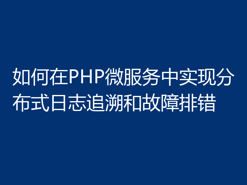 如何在PHP微服务中实现分布式日志追溯和故障排错