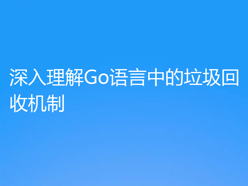 深入理解Go语言中的垃圾回收机制
