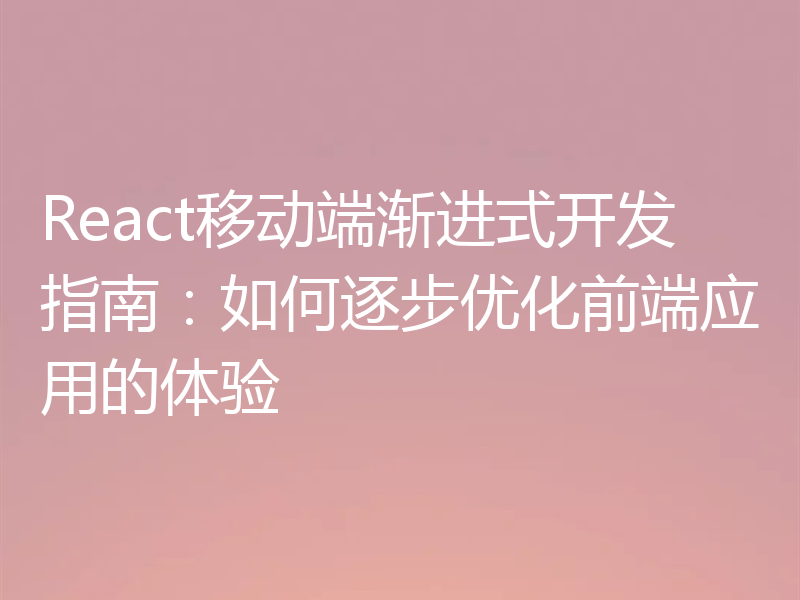 React移动端渐进式开发指南：如何逐步优化前端应用的体验