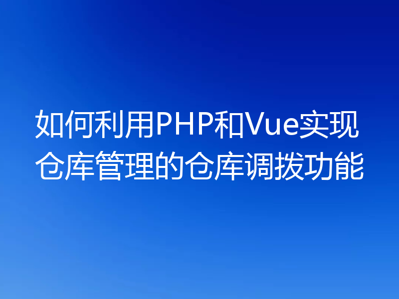 如何利用PHP和Vue实现仓库管理的仓库调拨功能