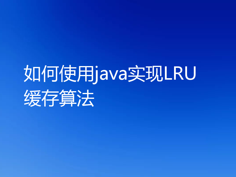 如何使用java实现LRU缓存算法