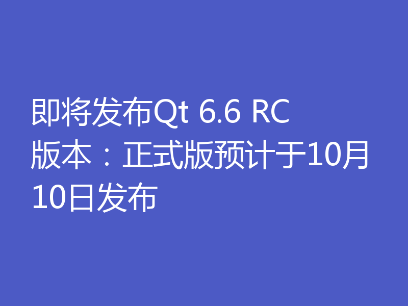 即将发布Qt 6.6 RC版本：正式版预计于10月10日发布