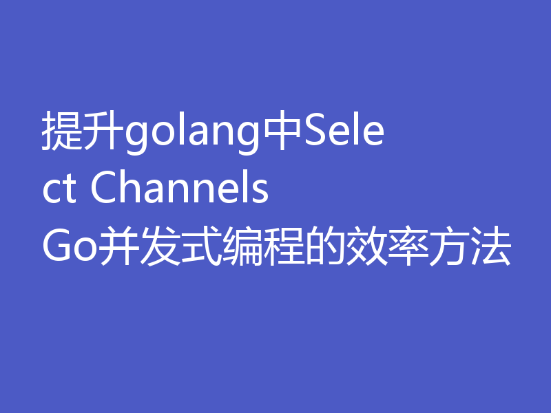提升golang中Select Channels Go并发式编程的效率方法