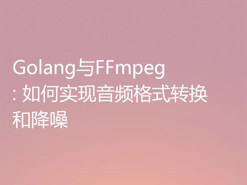 Golang与FFmpeg: 如何实现音频格式转换和降噪