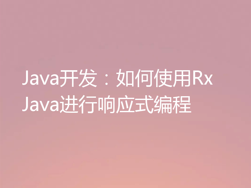 Java开发：如何使用RxJava进行响应式编程