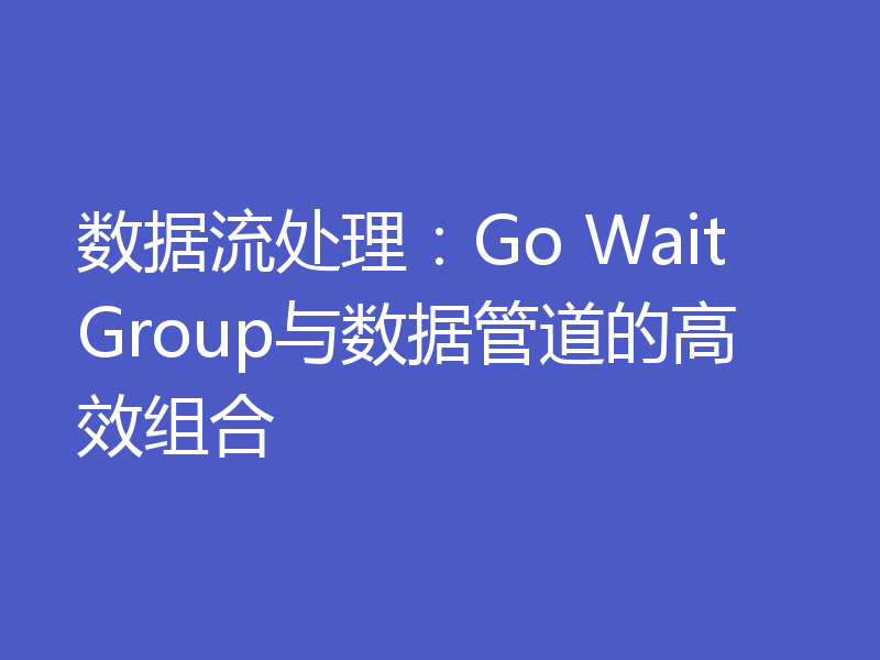 数据流处理：Go WaitGroup与数据管道的高效组合