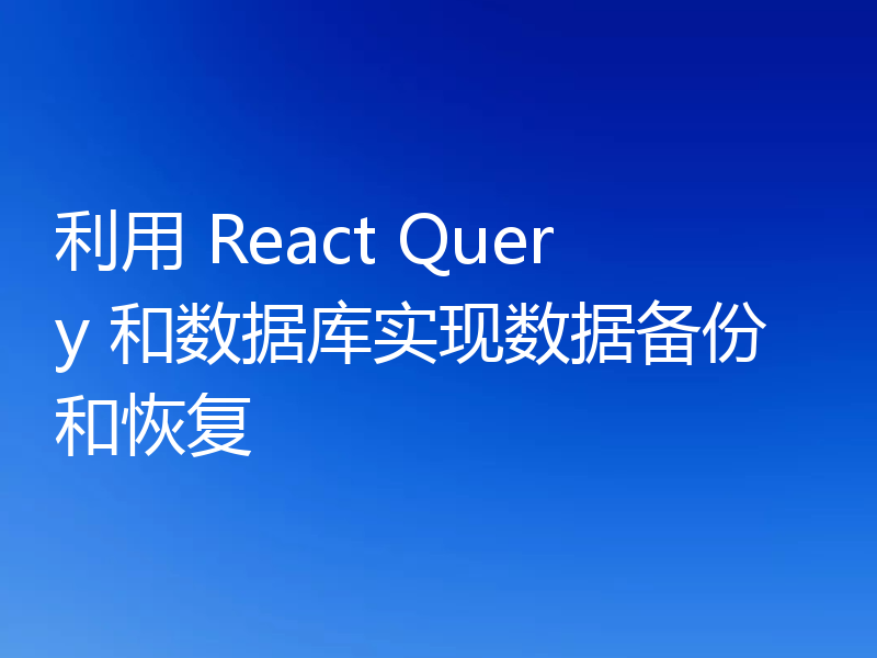 利用 React Query 和数据库实现数据备份和恢复