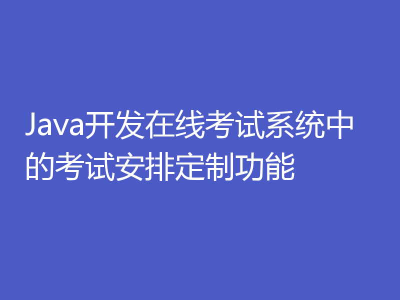 Java开发在线考试系统中的考试安排定制功能