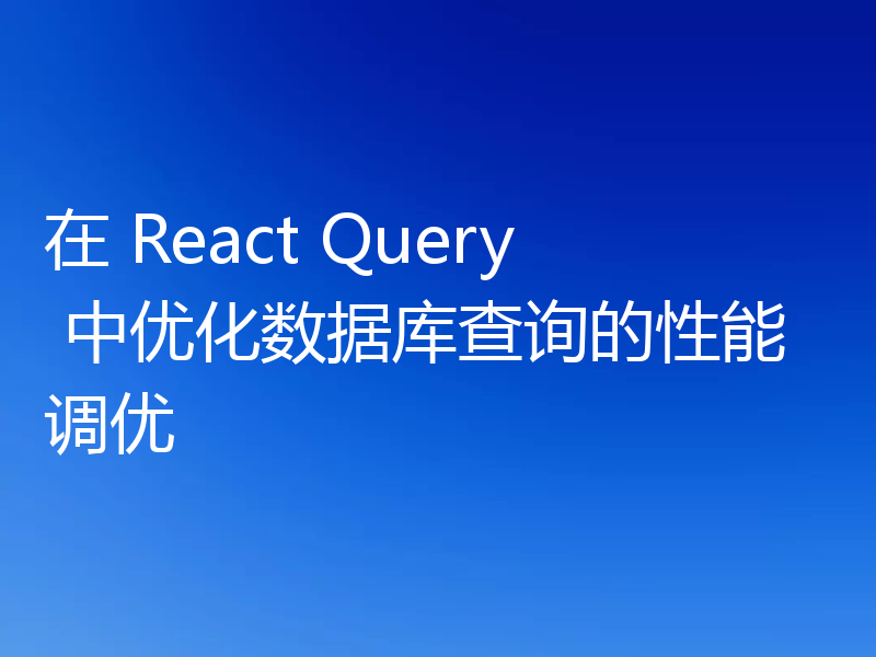 在 React Query 中优化数据库查询的性能调优