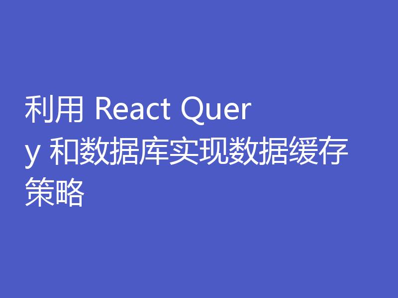 利用 React Query 和数据库实现数据缓存策略