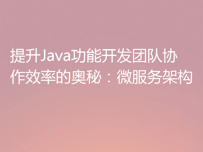 提升Java功能开发团队协作效率的奥秘：微服务架构