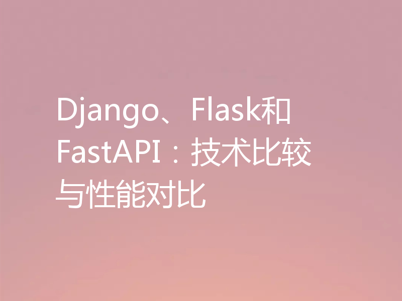 Django、Flask和FastAPI：技术比较与性能对比