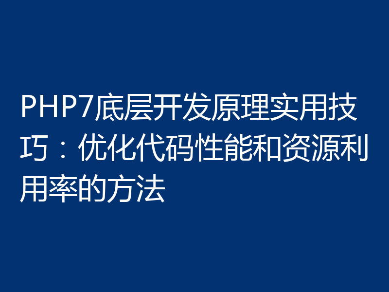 PHP7底层开发原理实用技巧：优化代码性能和资源利用率的方法