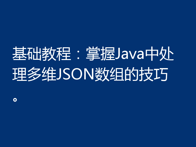 基础教程：掌握Java中处理多维JSON数组的技巧。