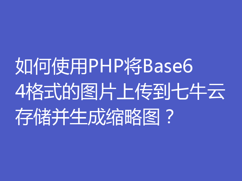 如何使用PHP将Base64格式的图片上传到七牛云存储并生成缩略图？