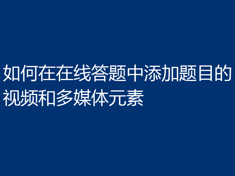 如何在在线答题中添加题目的视频和多媒体元素