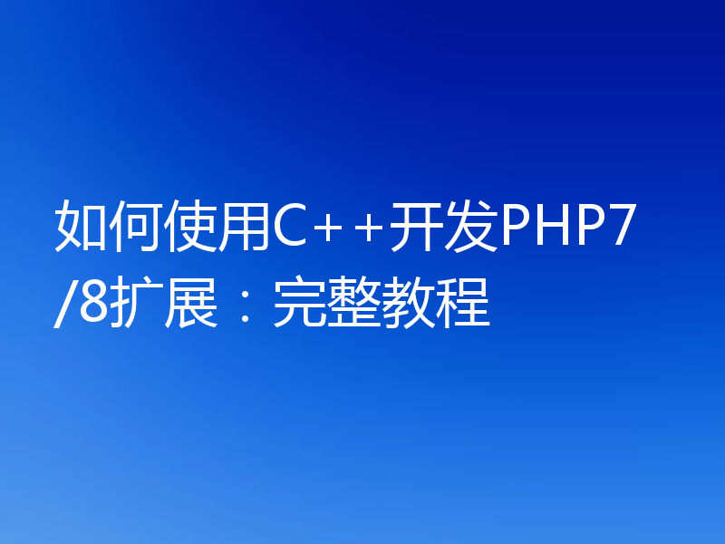如何使用C++开发PHP7/8扩展：完整教程