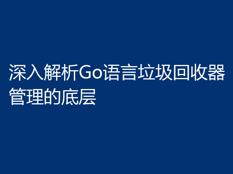 深入解析Go语言垃圾回收器管理的底层