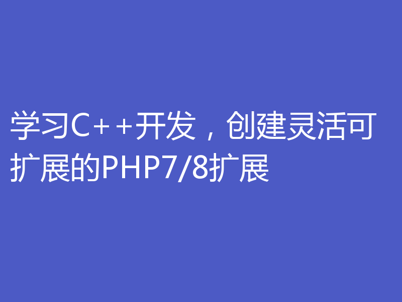 学习C++开发，创建灵活可扩展的PHP7/8扩展