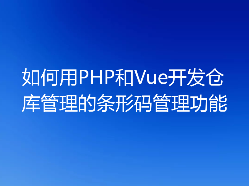 如何用PHP和Vue开发仓库管理的条形码管理功能
