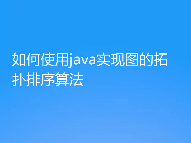 如何使用java实现图的拓扑排序算法