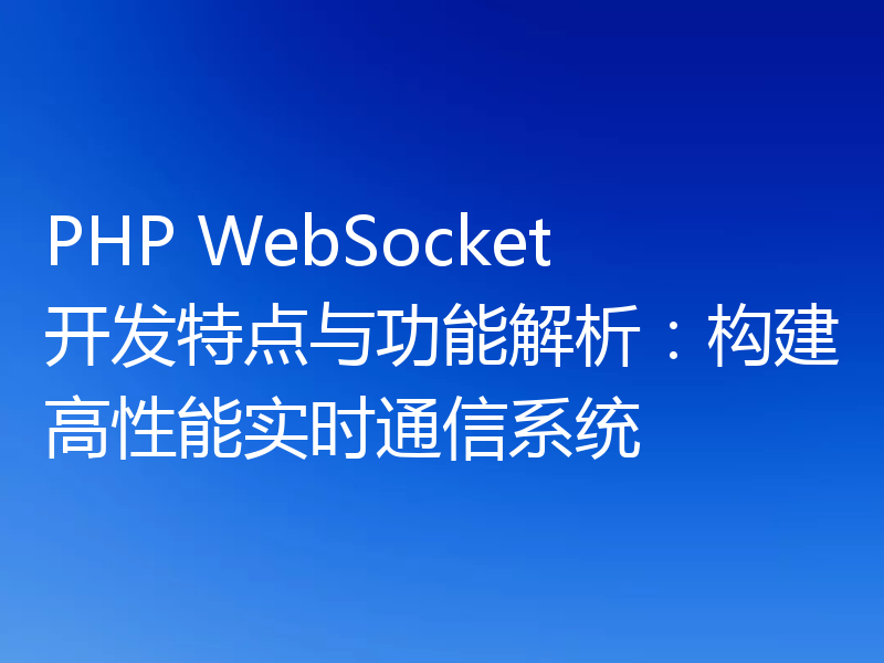 PHP WebSocket开发特点与功能解析：构建高性能实时通信系统
