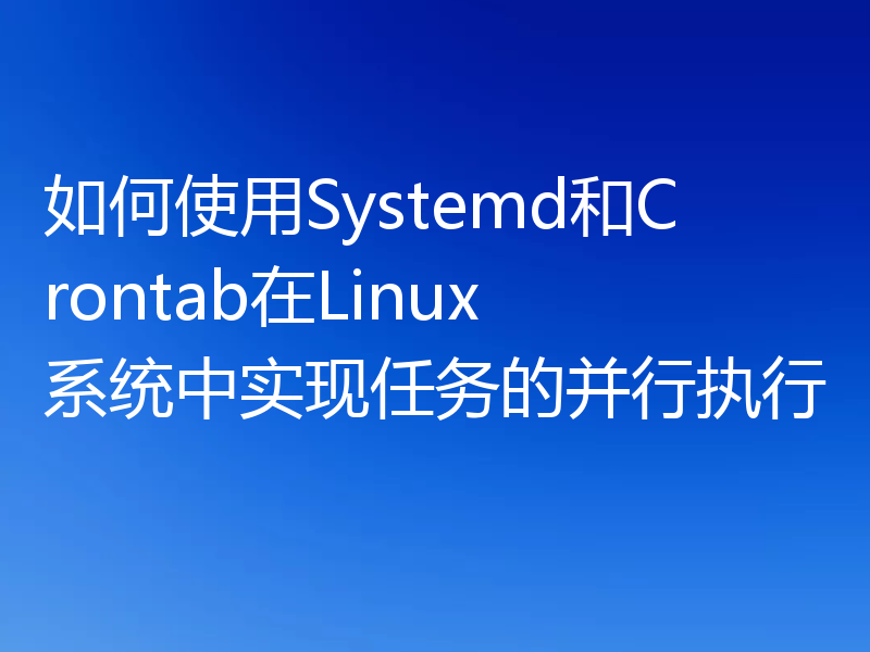 如何使用Systemd和Crontab在Linux系统中实现任务的并行执行