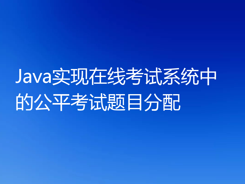 Java实现在线考试系统中的公平考试题目分配