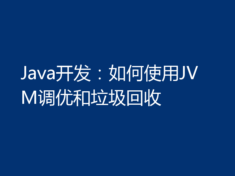 Java开发：如何使用JVM调优和垃圾回收