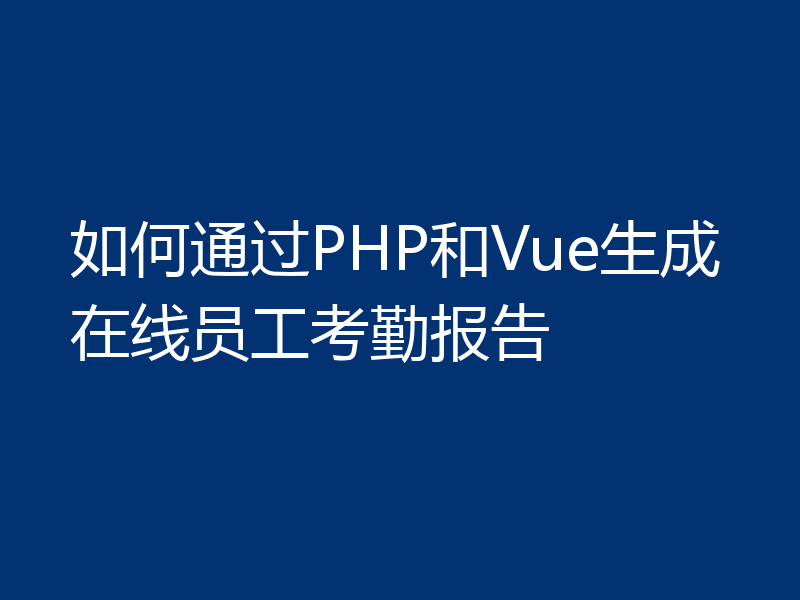 如何通过PHP和Vue生成在线员工考勤报告