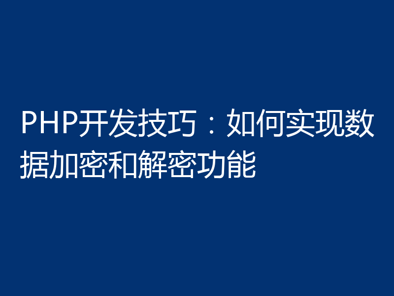 PHP开发技巧：如何实现数据加密和解密功能