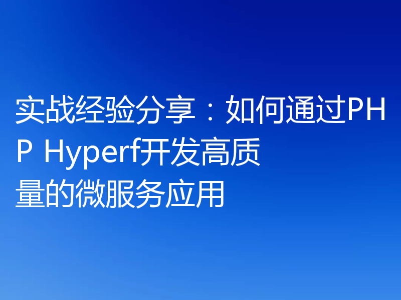 实战经验分享：如何通过PHP Hyperf开发高质量的微服务应用