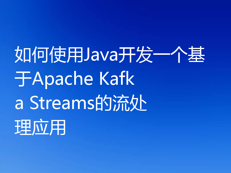 如何使用Java开发一个基于Apache Kafka Streams的流处理应用