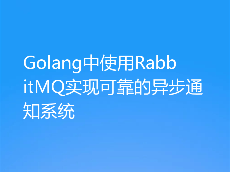 Golang中使用RabbitMQ实现可靠的异步通知系统