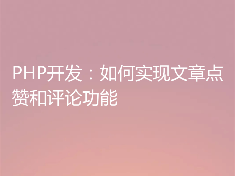 PHP开发：如何实现文章点赞和评论功能