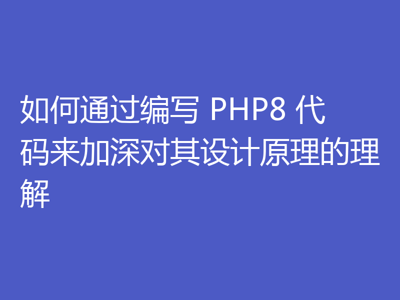 如何通过编写 PHP8 代码来加深对其设计原理的理解
