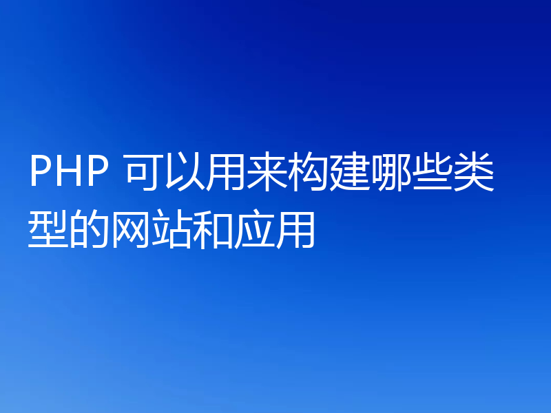 PHP 可以用来构建哪些类型的网站和应用