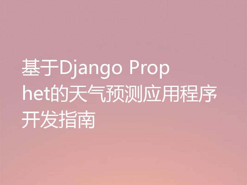 基于Django Prophet的天气预测应用程序开发指南