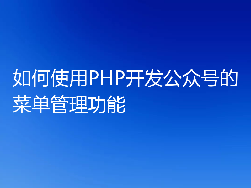 如何使用PHP开发公众号的菜单管理功能