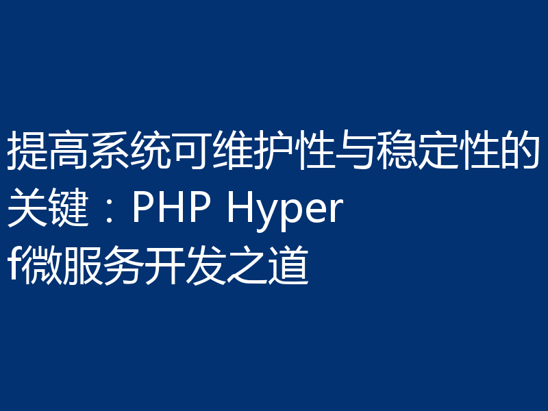 提高系统可维护性与稳定性的关键：PHP Hyperf微服务开发之道