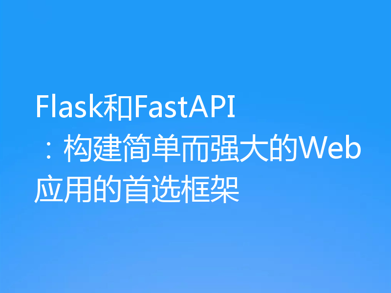 Flask和FastAPI：构建简单而强大的Web应用的首选框架