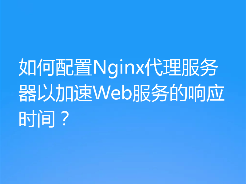 如何配置Nginx代理服务器以加速Web服务的响应时间？
