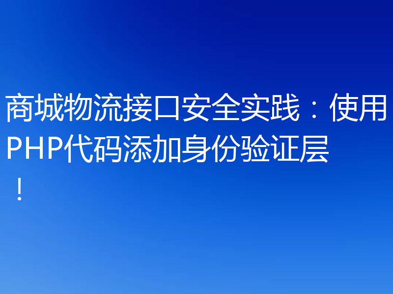 商城物流接口安全实践：使用PHP代码添加身份验证层！