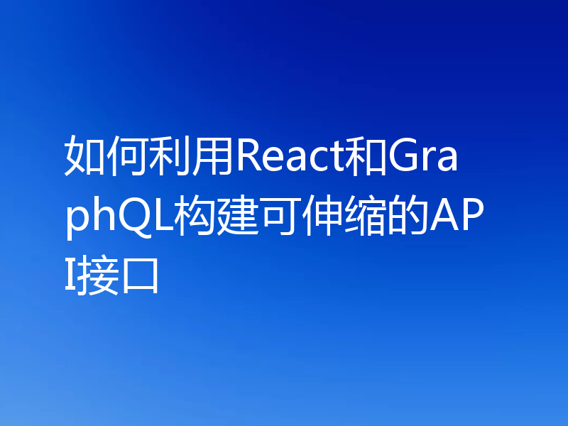 如何利用React和GraphQL构建可伸缩的API接口