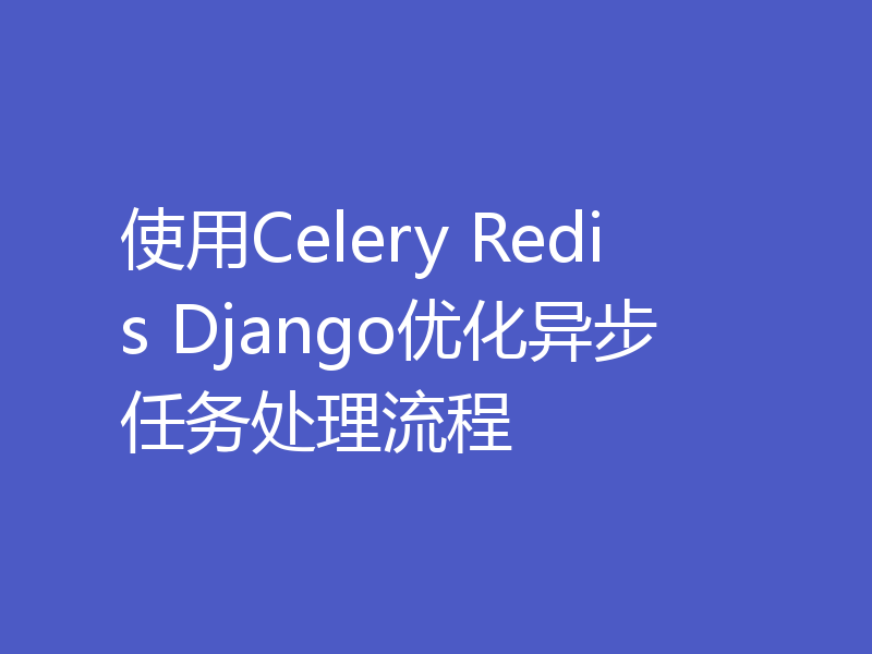 使用Celery Redis Django优化异步任务处理流程